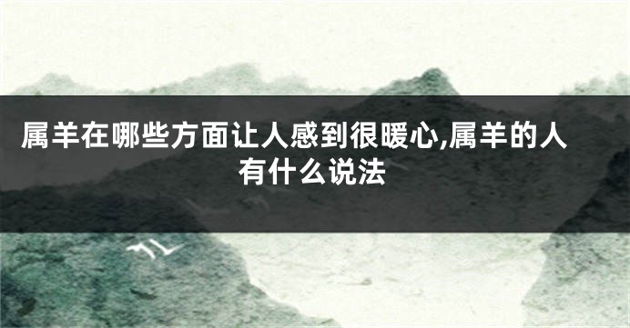属羊在哪些方面让人感到很暖心,属羊的人有什么说法