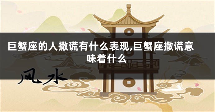 巨蟹座的人撒谎有什么表现,巨蟹座撒谎意味着什么