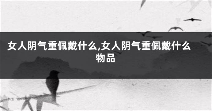 女人阴气重佩戴什么,女人阴气重佩戴什么物品