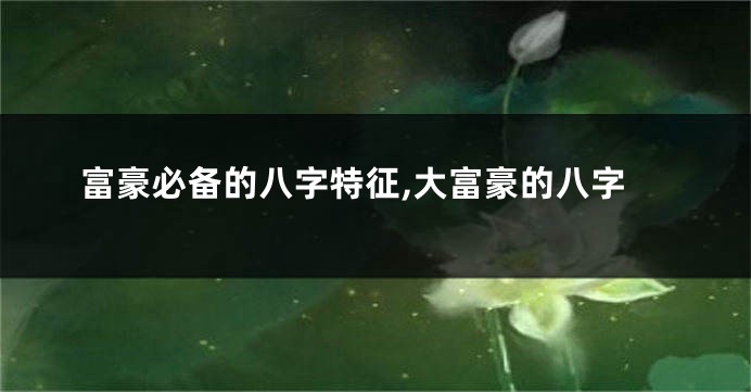 富豪必备的八字特征,大富豪的八字