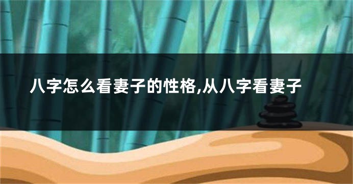 八字怎么看妻子的性格,从八字看妻子