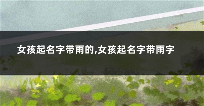 女孩起名字带雨的,女孩起名字带雨字