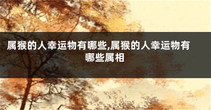 属猴的人幸运物有哪些,属猴的人幸运物有哪些属相