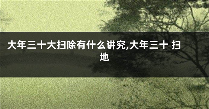 大年三十大扫除有什么讲究,大年三十 扫地
