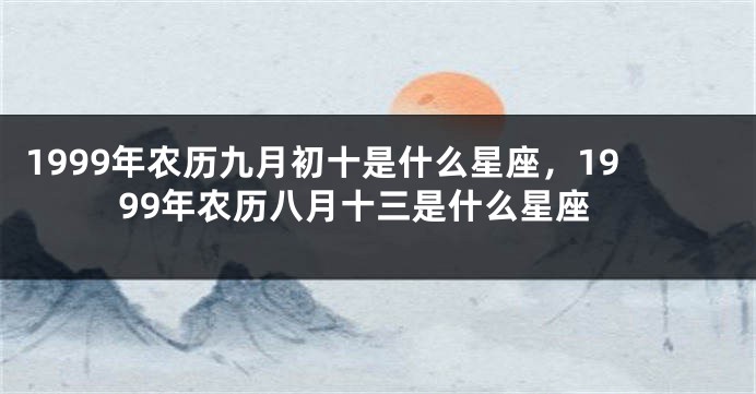 1999年农历九月初十是什么星座，1999年农历八月十三是什么星座