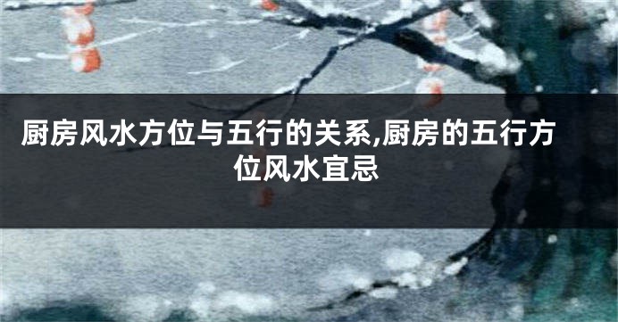 厨房风水方位与五行的关系,厨房的五行方位风水宜忌