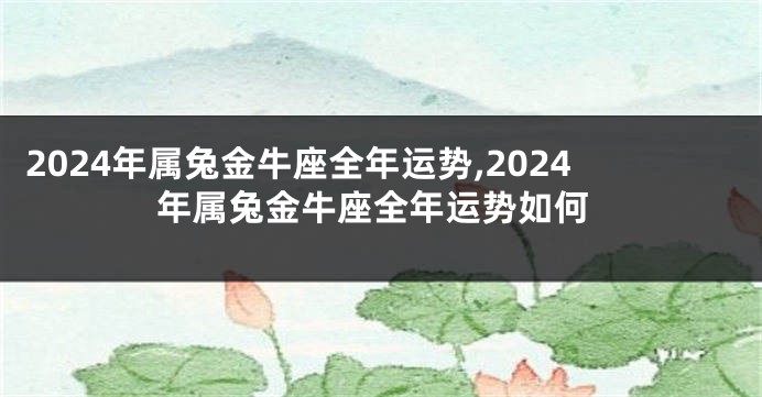 2024年属兔金牛座全年运势,2024年属兔金牛座全年运势如何