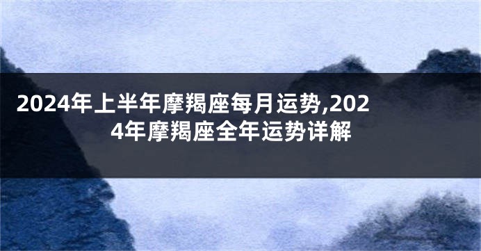 2024年上半年摩羯座每月运势,2024年摩羯座全年运势详解