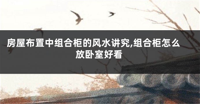 房屋布置中组合柜的风水讲究,组合柜怎么放卧室好看