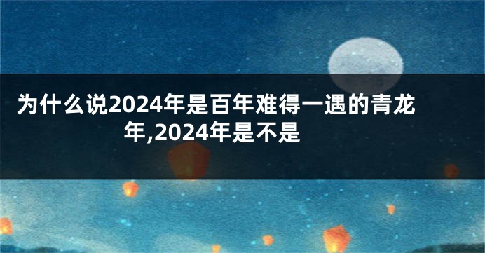 为什么说2024年是百年难得一遇的青龙年,2024年是不是