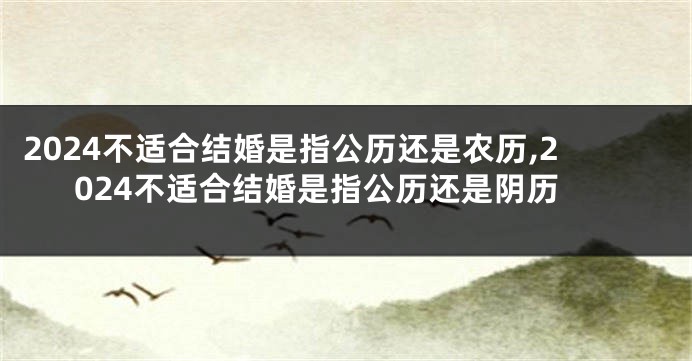 2024不适合结婚是指公历还是农历,2024不适合结婚是指公历还是阴历