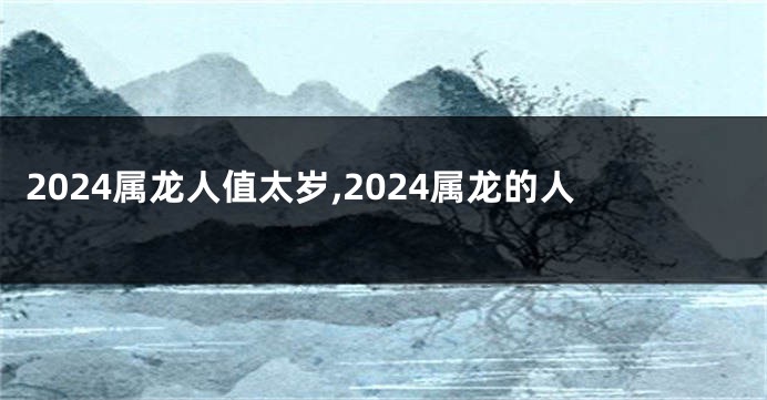 2024属龙人值太岁,2024属龙的人