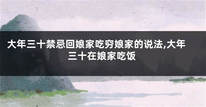 大年三十禁忌回娘家吃穷娘家的说法,大年三十在娘家吃饭