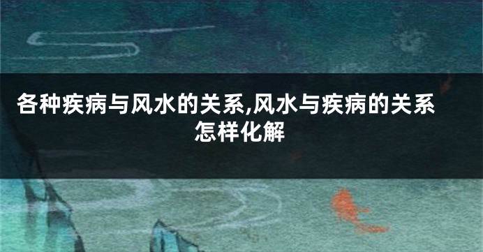 各种疾病与风水的关系,风水与疾病的关系怎样化解