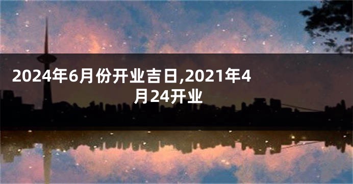 2024年6月份开业吉日,2021年4月24开业
