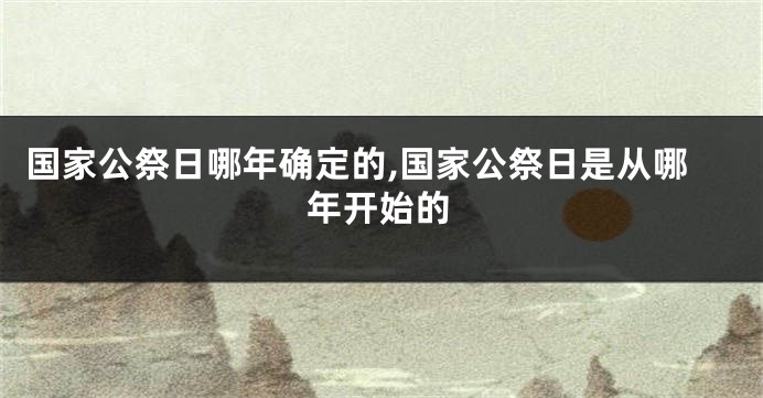 国家公祭日哪年确定的,国家公祭日是从哪年开始的