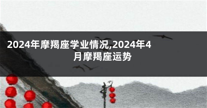 2024年摩羯座学业情况,2024年4月摩羯座运势