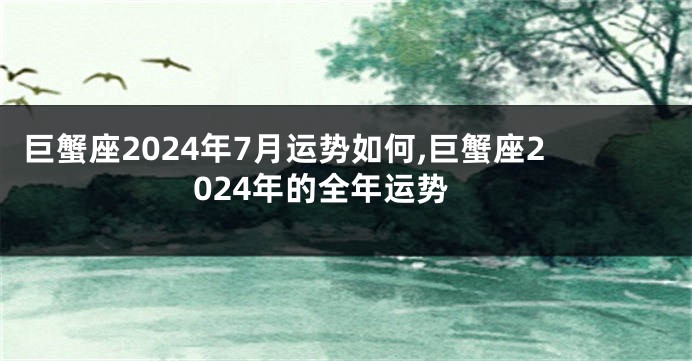 巨蟹座2024年7月运势如何,巨蟹座2024年的全年运势