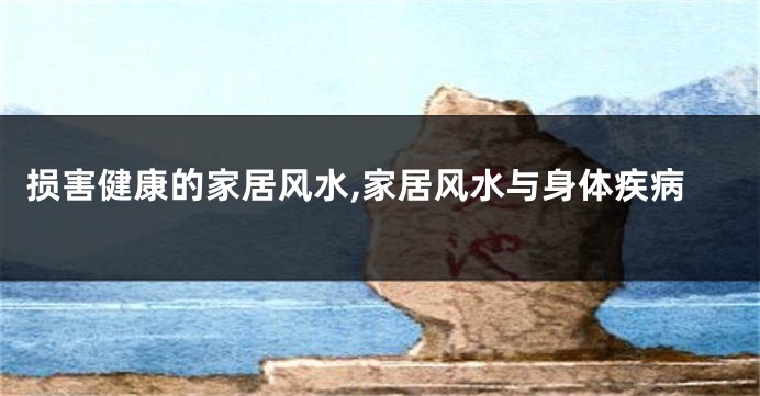 损害健康的家居风水,家居风水与身体疾病