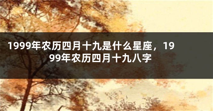 1999年农历四月十九是什么星座，1999年农历四月十九八字