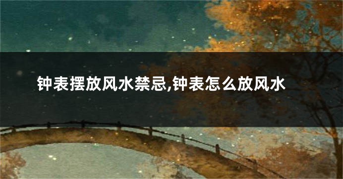 钟表摆放风水禁忌,钟表怎么放风水