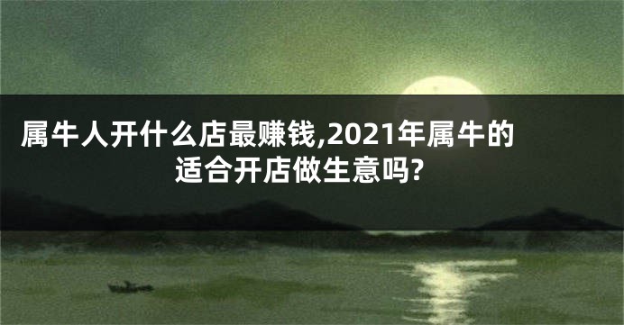 属牛人开什么店最赚钱,2021年属牛的适合开店做生意吗?