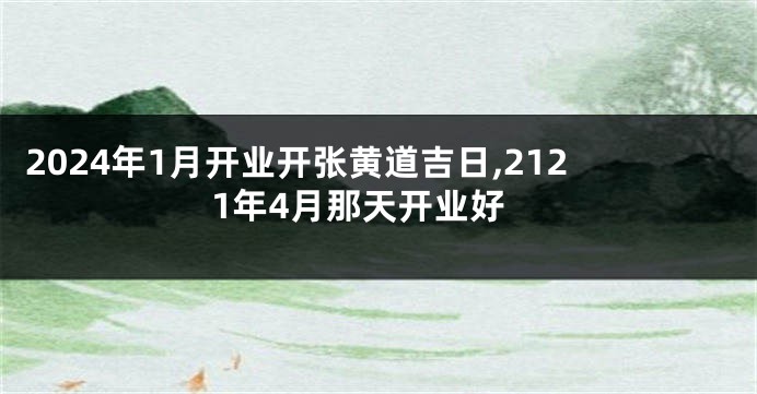 2024年1月开业开张黄道吉日,2121年4月那天开业好