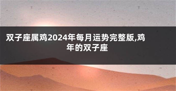 双子座属鸡2024年每月运势完整版,鸡年的双子座