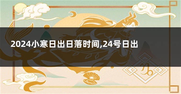 2024小寒日出日落时间,24号日出