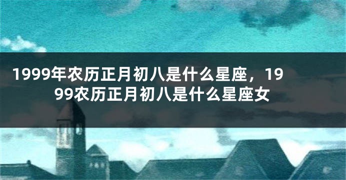 1999年农历正月初八是什么星座，1999农历正月初八是什么星座女