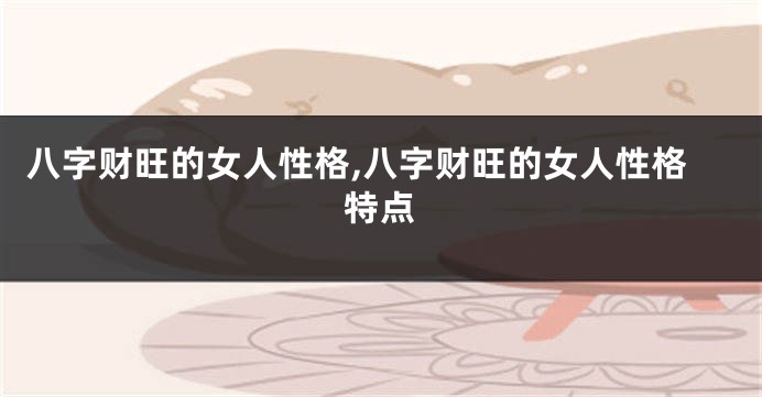 八字财旺的女人性格,八字财旺的女人性格特点