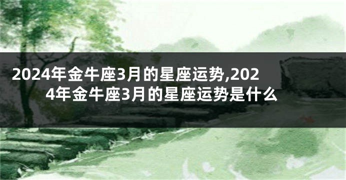 2024年金牛座3月的星座运势,2024年金牛座3月的星座运势是什么