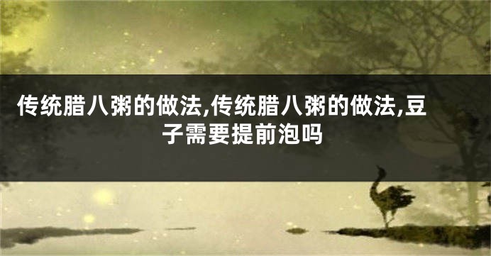 传统腊八粥的做法,传统腊八粥的做法,豆子需要提前泡吗