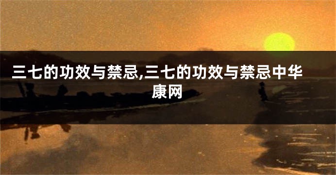 三七的功效与禁忌,三七的功效与禁忌中华康网