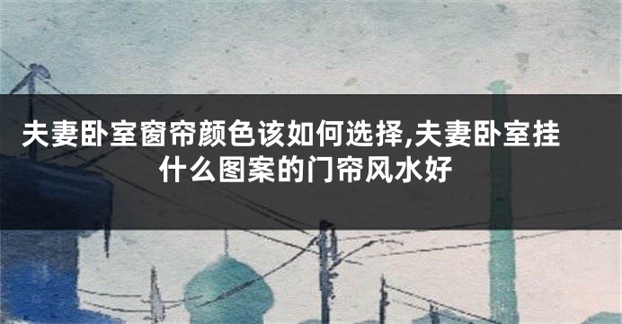 夫妻卧室窗帘颜色该如何选择,夫妻卧室挂什么图案的门帘风水好