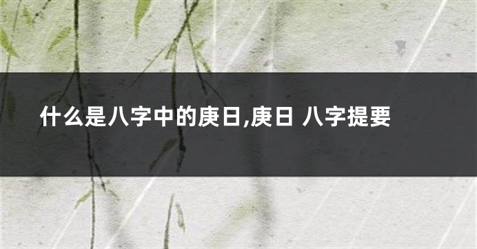 什么是八字中的庚日,庚日 八字提要