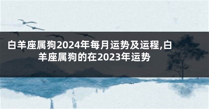 白羊座属狗2024年每月运势及运程,白羊座属狗的在2023年运势