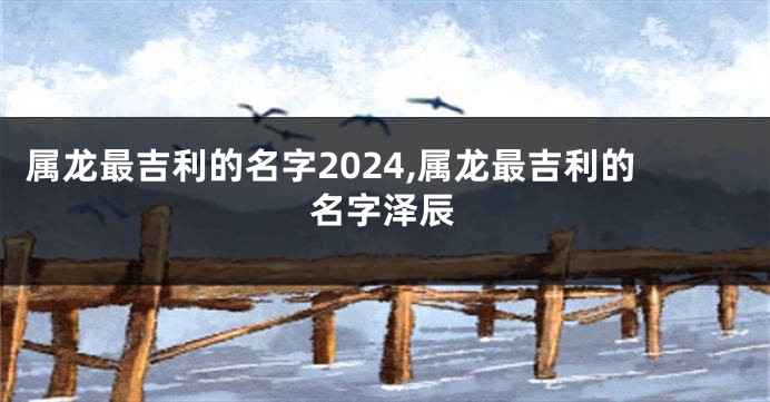 属龙最吉利的名字2024,属龙最吉利的名字泽辰