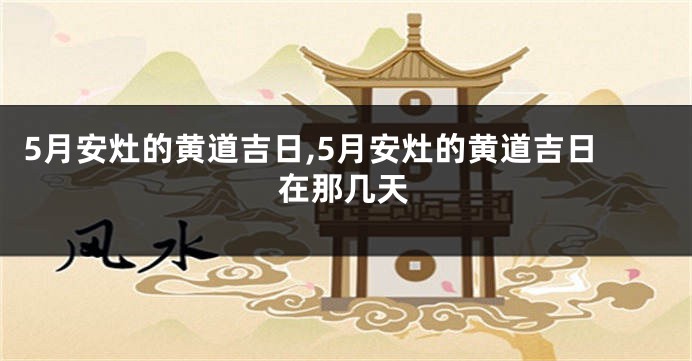 5月安灶的黄道吉日,5月安灶的黄道吉日在那几天