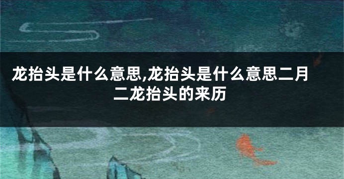 龙抬头是什么意思,龙抬头是什么意思二月二龙抬头的来历