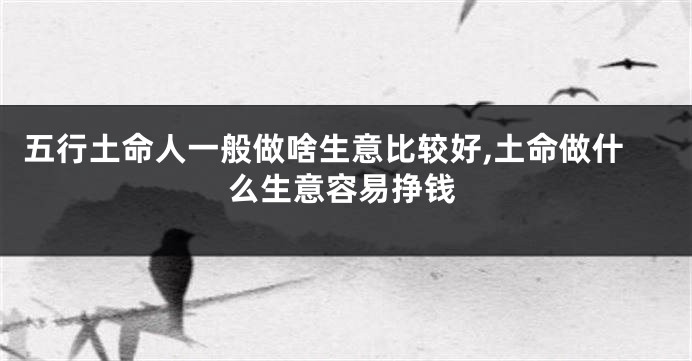五行土命人一般做啥生意比较好,土命做什么生意容易挣钱