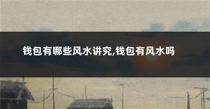 钱包有哪些风水讲究,钱包有风水吗
