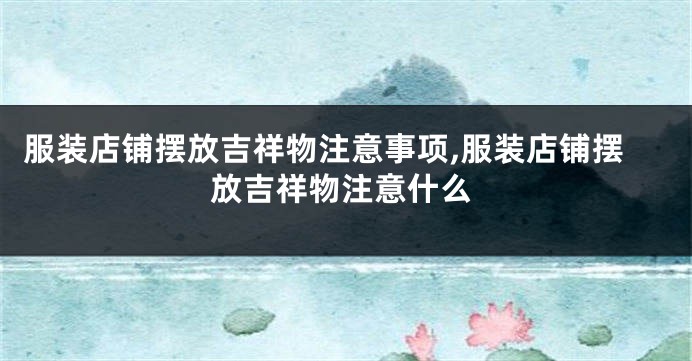 服装店铺摆放吉祥物注意事项,服装店铺摆放吉祥物注意什么