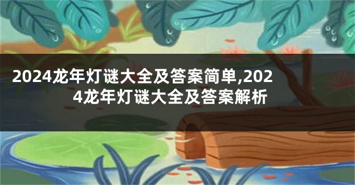2024龙年灯谜大全及答案简单,2024龙年灯谜大全及答案解析