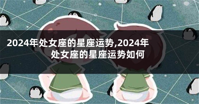 2024年处女座的星座运势,2024年处女座的星座运势如何