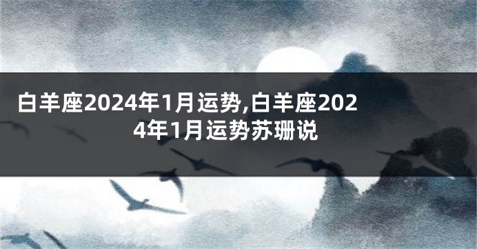 白羊座2024年1月运势,白羊座2024年1月运势苏珊说