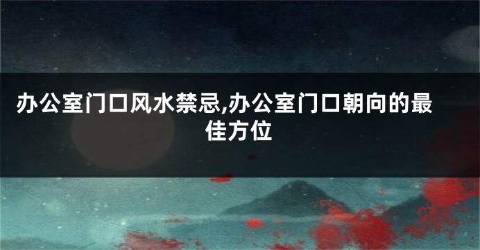 办公室门口风水禁忌,办公室门口朝向的最佳方位
