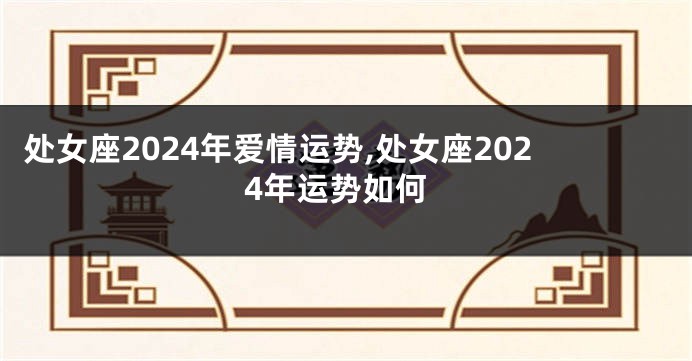 处女座2024年爱情运势,处女座2024年运势如何