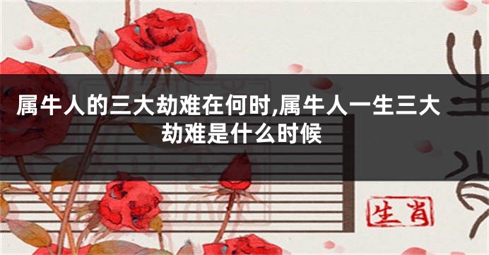 属牛人的三大劫难在何时,属牛人一生三大劫难是什么时候