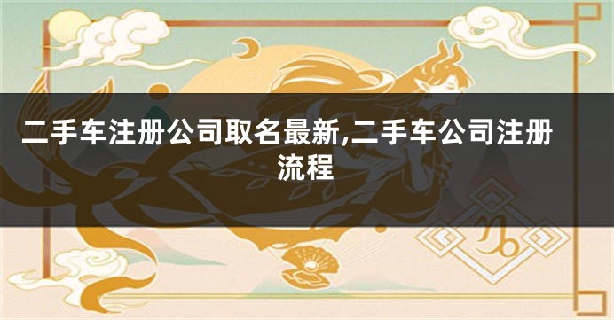 二手车注册公司取名最新,二手车公司注册流程